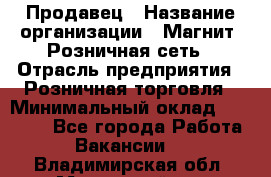 Продавец › Название организации ­ Магнит, Розничная сеть › Отрасль предприятия ­ Розничная торговля › Минимальный оклад ­ 25 000 - Все города Работа » Вакансии   . Владимирская обл.,Муромский р-н